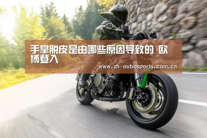 手掌脱皮是由哪些原因导致的_欧博登入(图1) 欧博官方平台