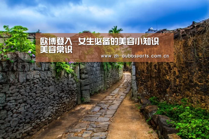 欧博登入-女生必备的美容小知识 美容常识(图1) 欧博官方平台