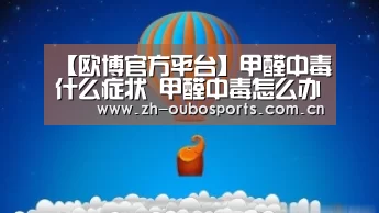 【欧博官方平台】甲醛中毒什么症状 甲醛中毒怎么办(图1) 欧博新春活动