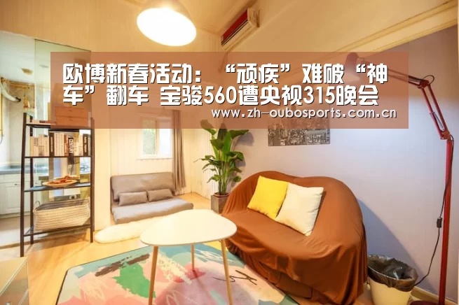 欧博新春活动:“顽疾”难破“神车”翻车 宝骏560遭央视315晚会点名|上汽通用五菱(图4) 欧博官方平台